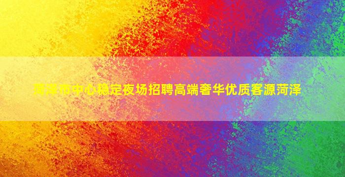 菏泽市中心稳定夜场招聘高端奢华优质客源菏泽